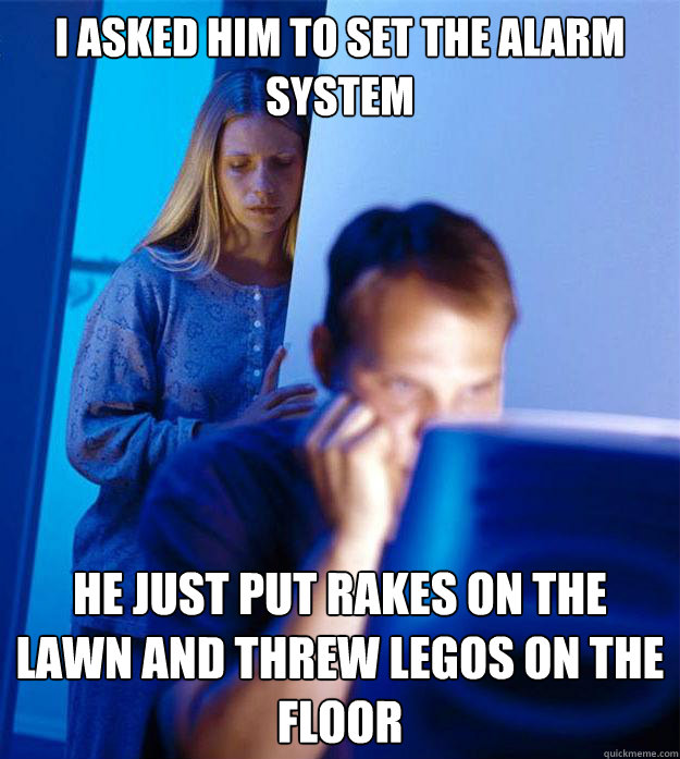 I asked him to set the alarm system He just put rakes on the lawn and threw legos on the floor   Redditors Wife