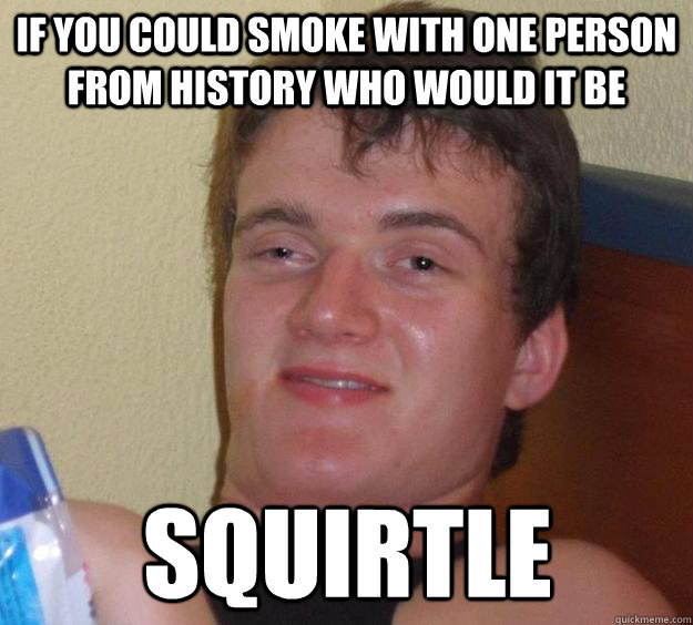 IF you could smoke with one person from history who would it be squirtle  10 Guy