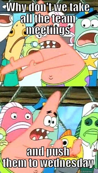 WHY DON'T WE TAKE ALL THE TEAM MEETINGS AND PUSH THEM TO WEDNESDAY Push it somewhere else Patrick