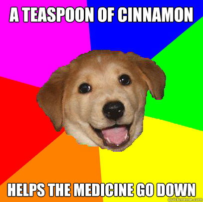 A teaspoon of cinnamon helps the medicine go down  Advice Dog