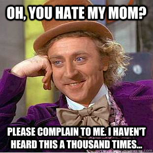 Oh, you hate my mom? Please complain to me. I haven't heard this a thousand times...  Condescending Wonka