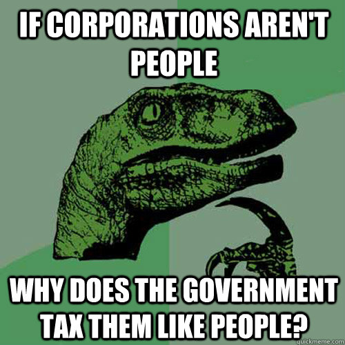 If corporations aren't people why does the government tax them like people?  Philosoraptor