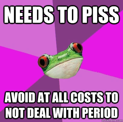 needs to piss avoid at all costs to not deal with period  Foul Bachelorette Frog