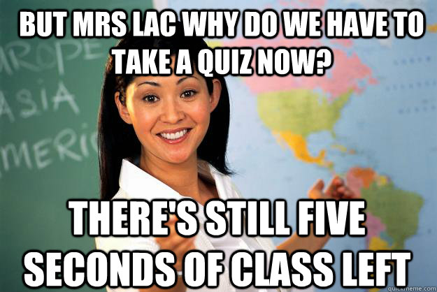 But mrs lac why do we have to take a quiz now? there's still five seconds of class left  Unhelpful High School Teacher