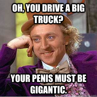 Oh, you drive a big truck? Your penis must be gigantic. - Oh, you drive a big truck? Your penis must be gigantic.  Condescending Wonka