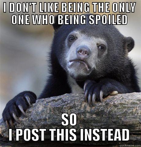 I DON'T LIKE BEING THE ONLY ONE WHO BEING SPOILED SO I POST THIS INSTEAD Confession Bear