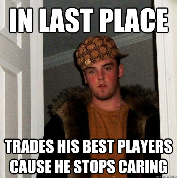 In last place Trades his best players cause he stops caring  Scumbag Steve