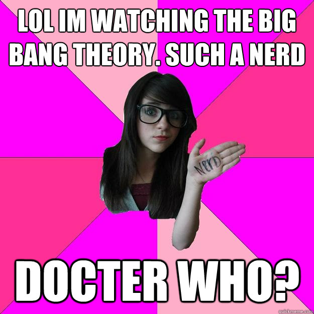 LOL im watching the big bang theory. such a nerd Docter who? - LOL im watching the big bang theory. such a nerd Docter who?  Idiot Nerd Girl