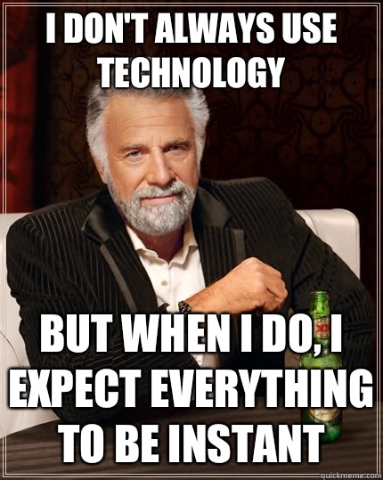 I don't always use technology but when I do, I expect everything to be instant  - I don't always use technology but when I do, I expect everything to be instant   The Most Interesting Man In The World