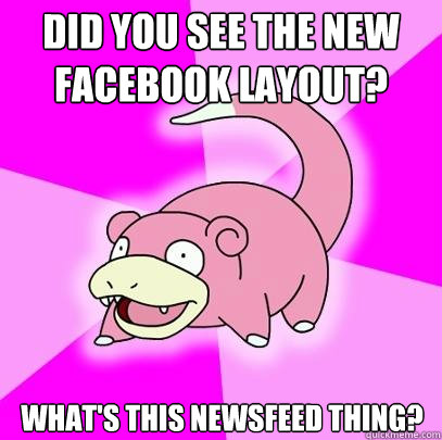 Did you see the new facebook layout? What's this newsfeed thing?  Slowpoke