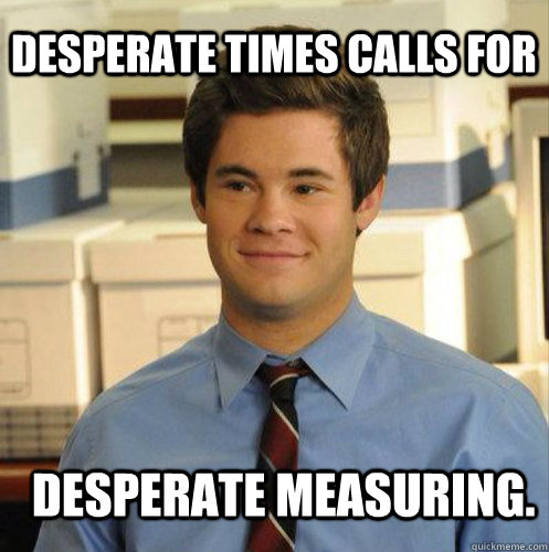 Desperate times Calls for desperate measuring. - Desperate times Calls for desperate measuring.  Adam Demamp