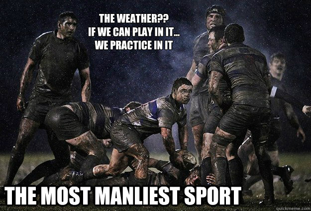 The Most Manliest Sport The weather??
If We can play in it...
We practice in it  Rugby
