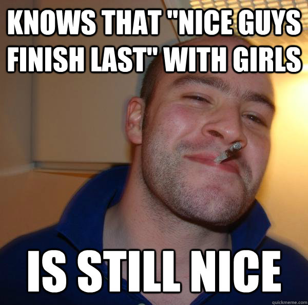 Knows That Nice Guys Finish Last With Girls Is Still Nice Misc Quickmeme 