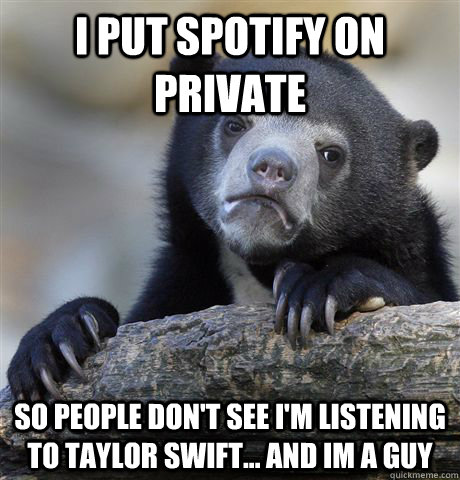 I put spotify on private so people don't see I'm listening to taylor swift... and im a guy  Confession Bear