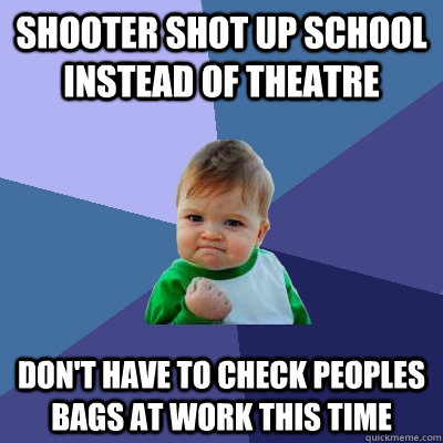 Shooter shot up school instead of theatre Don't have to check peoples bags at work this time - Shooter shot up school instead of theatre Don't have to check peoples bags at work this time  Success Kid