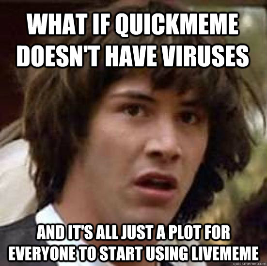 what if quickmeme doesn't have viruses and it's all just a plot for everyone to start using livememe  conspiracy keanu