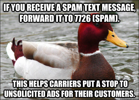 If you receive a spam text message, forward it to 7726 (SPAM).   This helps carriers put a stop to unsolicited ads for their customers. - If you receive a spam text message, forward it to 7726 (SPAM).   This helps carriers put a stop to unsolicited ads for their customers.  Malicious Advice Mallard