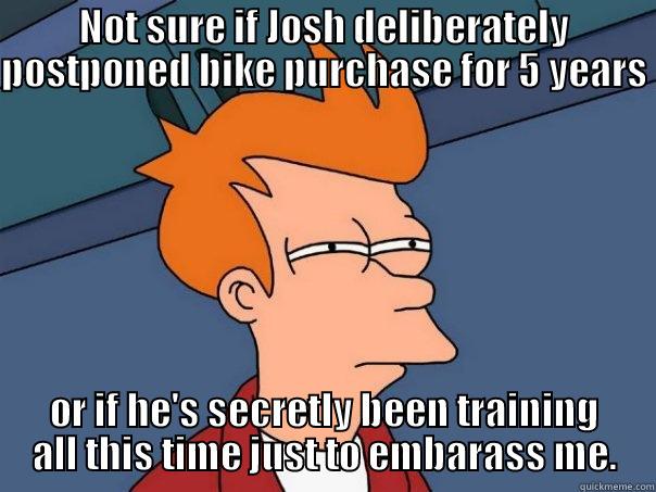 NOT SURE IF JOSH DELIBERATELY POSTPONED BIKE PURCHASE FOR 5 YEARS  OR IF HE'S SECRETLY BEEN TRAINING ALL THIS TIME JUST TO EMBARASS ME. Futurama Fry