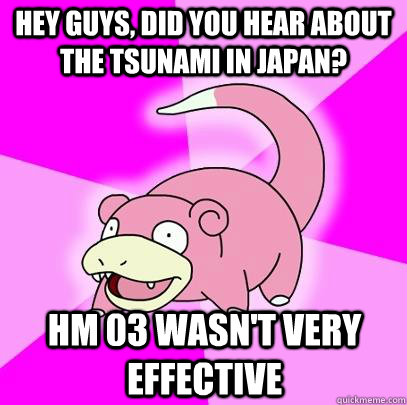 hey guys, Did you hear about the Tsunami in japan? HM 03 wasn't very effective  Slowpoke