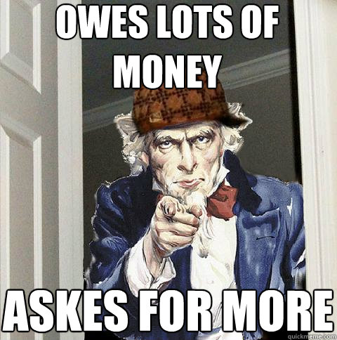 Owes lots of money askes for more  Scumbag Uncle Sam