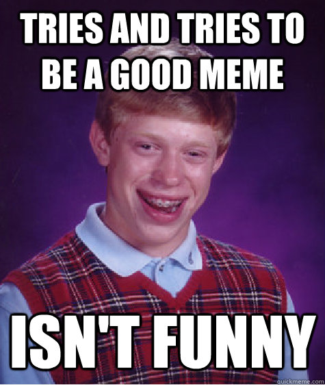 tries and tries to be a good meme isn't funny  Bad Luck Brian