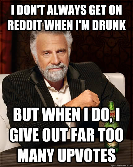 I don't always get on reddit when i'm drunk but when I do, I give out far too many upvotes  The Most Interesting Man In The World