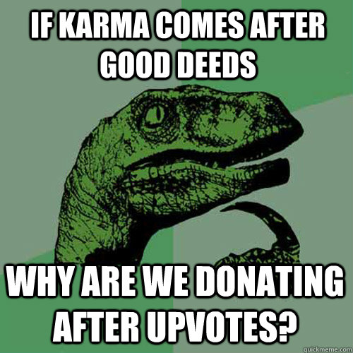 If karma comes after good deeds Why are we donating after upvotes? - If karma comes after good deeds Why are we donating after upvotes?  Philosoraptor