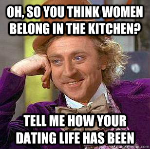 Oh, so you think women belong in the kitchen? Tell me how your dating life has been  Condescending Wonka