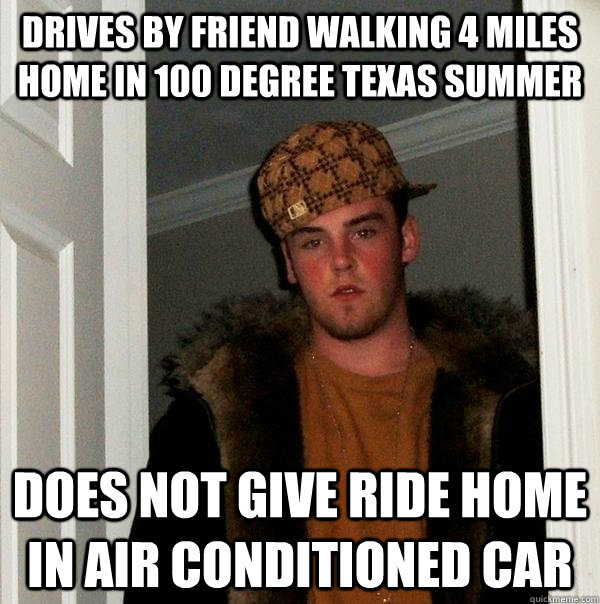 Drives by friend walking 4 miles home in 100 degree Texas summer Does not give ride home in air conditioned car  Scumbag Steve