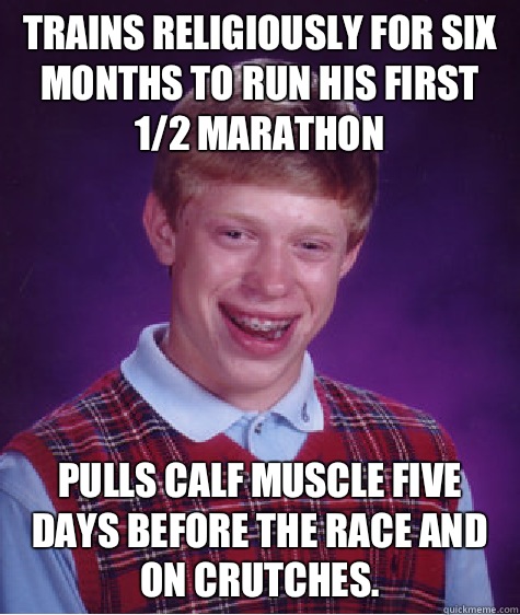 Trains religiously for six months to run his first 1/2 marathon Pulls calf muscle five days before the race and on crutches. - Trains religiously for six months to run his first 1/2 marathon Pulls calf muscle five days before the race and on crutches.  Bad Luck Brian