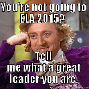 YOU'RE NOT GOING TO ELA 2015?  TELL ME WHAT A GREAT LEADER YOU ARE. Condescending Wonka