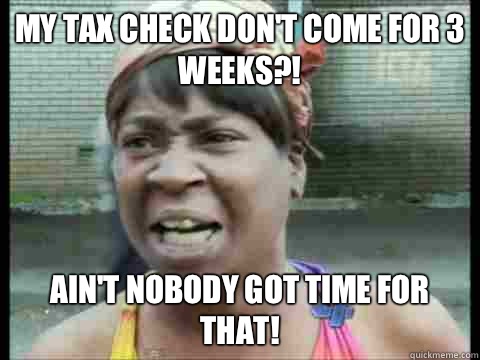 My tax check don't come for 3 weeks?! Ain't nobody got time for that!  Sweet Brown