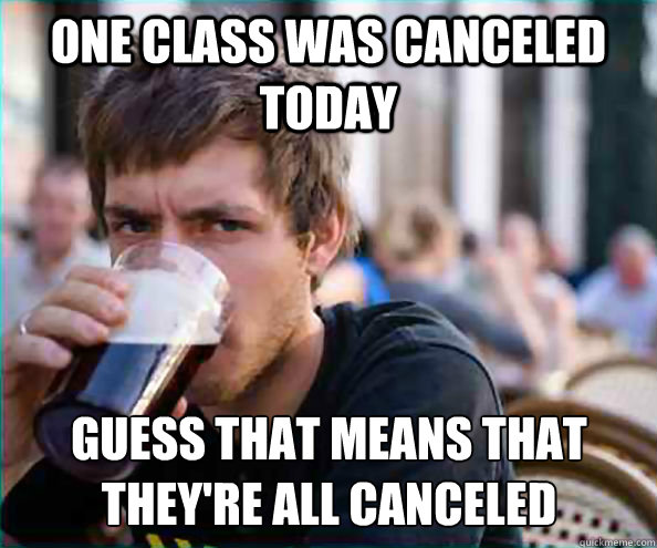 One class was canceled today guess that means that they're all canceled  Lazy College Senior