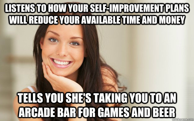 Listens to how your self-improvement plans will reduce your available time and money Tells you she's taking you to an arcade bar for games and beer  Good Girl Gina