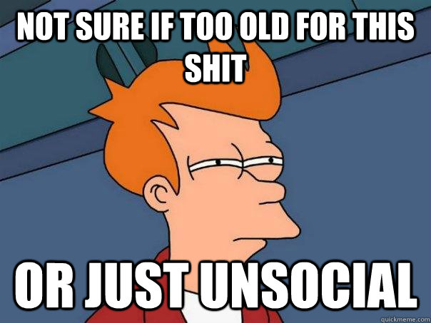 Not sure if too old for this shit Or just unsocial   Futurama Fry