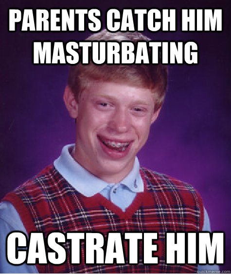 Parents catch him masturbating castrate him  Bad Luck Brian