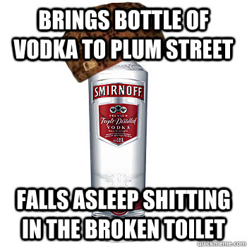 Brings bottle of vodka to plum street falls asleep shitting in the broken toilet  Scumbag Alcohol