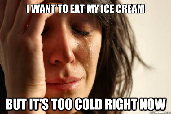 I want to eat my ice cream  but it's too cold right now  First World Problems