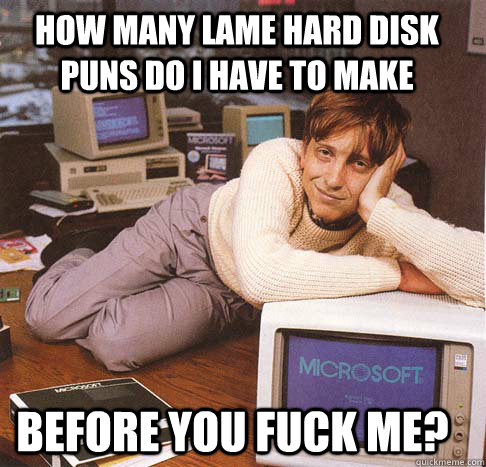 How many lame hard disk puns do i have to make before you fuck me?  Dreamy Bill Gates