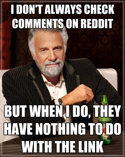 I don't always check comments on reddit  but when I do, they have nothing to do with the link  The Most Interesting Man In The World