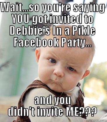 WAIT...SO YOU'RE SAYING YOU GOT INVITED TO DEBBIE'S IN A PIKLE FACEBOOK PARTY... AND YOU DIDN'T INVITE ME??? skeptical baby