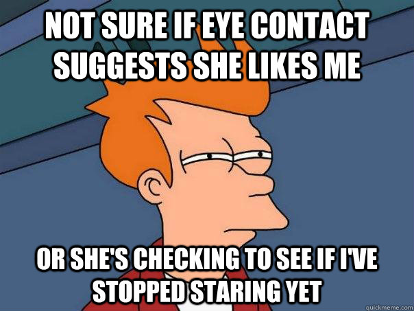 Not sure if eye contact suggests she likes me Or she's checking to see if i've stopped staring yet  Futurama Fry