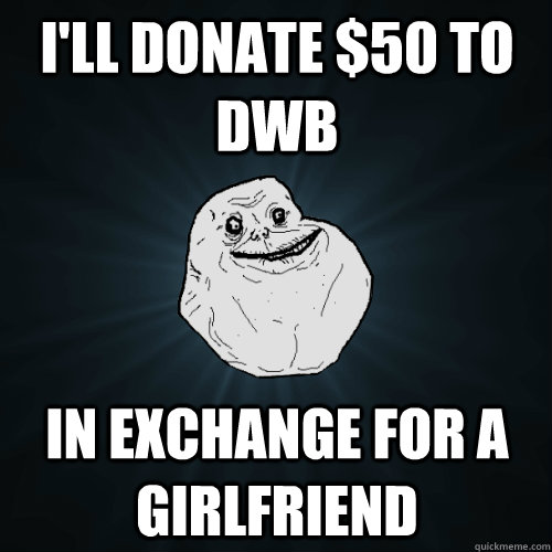 I'll donate $50 to DWB In exchange for a girlfriend - I'll donate $50 to DWB In exchange for a girlfriend  Forever Alone