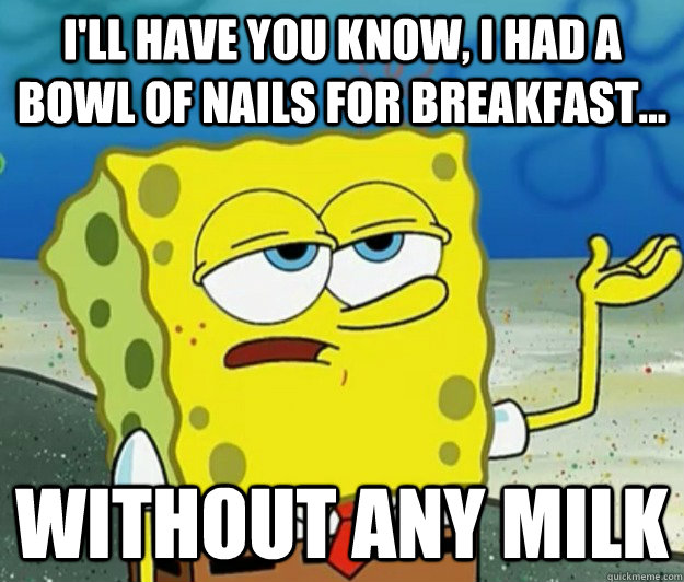 I'll have you know, i had a bowl of nails for breakfast... without any milk - I'll have you know, i had a bowl of nails for breakfast... without any milk  Tough Spongebob