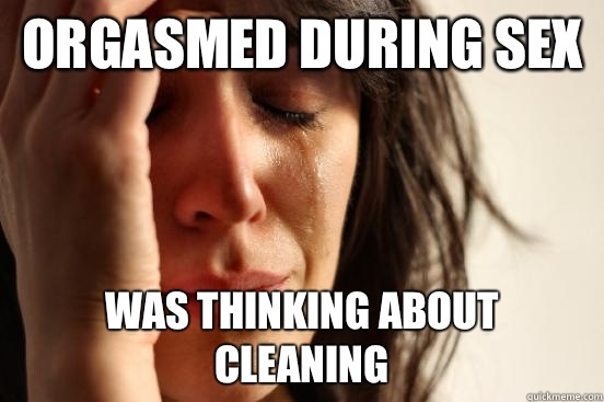 Orgasmed during sex Was thinking about cleaning - Orgasmed during sex Was thinking about cleaning  First World Problems