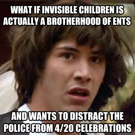 What if Invisible Children is actually a brotherhood of ents and wants to distract the police from 4/20 celebrations  conspiracy keanu