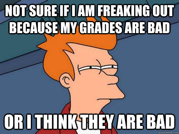 Not sure if I am freaking out because my grades are bad Or i think they are bad  Futurama Fry