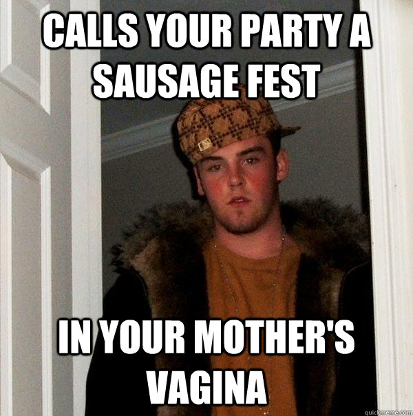 Calls your party a sausage fest In your mother's vagina  Scumbag Steve