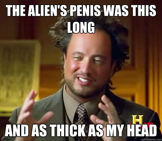 the alien's penis was this long and as thick as my head  Ancient Aliens