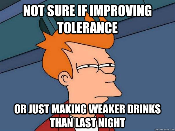 Not sure if improving tolerance Or just making weaker drinks than last night  Futurama Fry